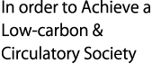 In order to Achieve a Low-carbon & Circulatory Society